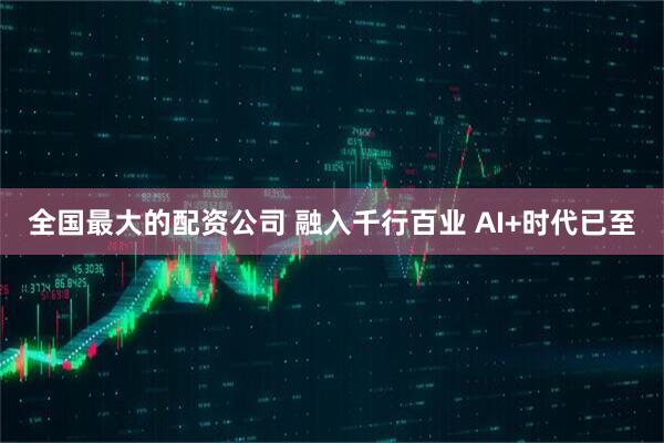 全国最大的配资公司 融入千行百业 AI+时代已至