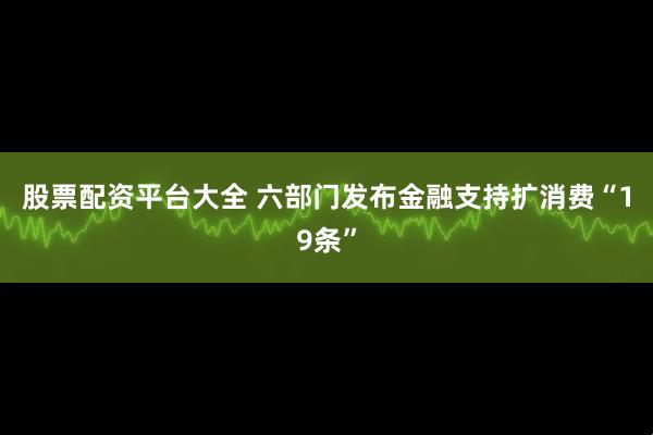股票配资平台大全 六部门发布金融支持扩消费“19条”