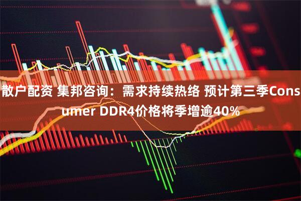 散户配资 集邦咨询：需求持续热络 预计第三季Consumer DDR4价格将季增逾40%