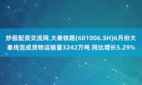 炒股配资交流网 大秦铁路(601006.SH)6月份大秦线完成货物运输量3242万吨 同比增长5.29%