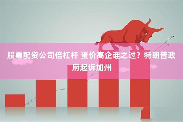 股票配资公司倍杠杆 蛋价高企谁之过？特朗普政府起诉加州