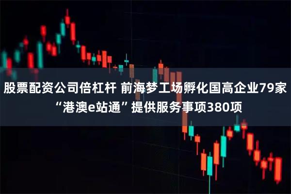 股票配资公司倍杠杆 前海梦工场孵化国高企业79家 “港澳e站通”提供服务事项380项