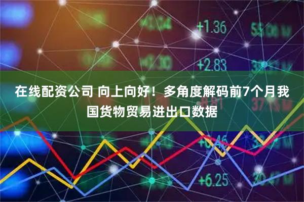 在线配资公司 向上向好！多角度解码前7个月我国货物贸易进出口数据