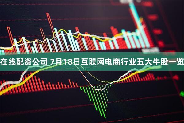 在线配资公司 7月18日互联网电商行业五大牛股一览