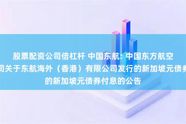 股票配资公司倍杠杆 中国东航: 中国东方航空股份有限公司关于东航海外（香港）有限公司发行的新加坡元债券付息的公告
