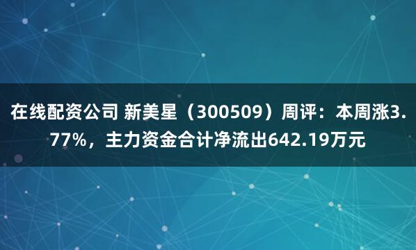 在线配资公司 新美星（300509）周评：本周涨3.77%，主力资金合计净流出642.19万元