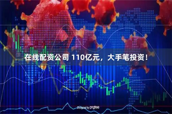 在线配资公司 110亿元，大手笔投资！