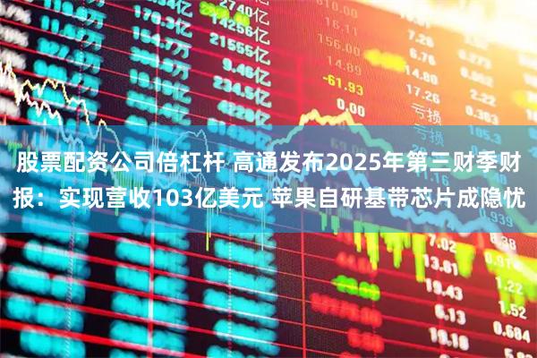 股票配资公司倍杠杆 高通发布2025年第三财季财报：实现营收103亿美元 苹果自研基带芯片成隐忧