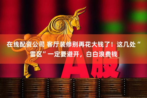 在线配资公司 客厅装修别再花大钱了！这几处“雷区”一定要避开，白白浪费钱