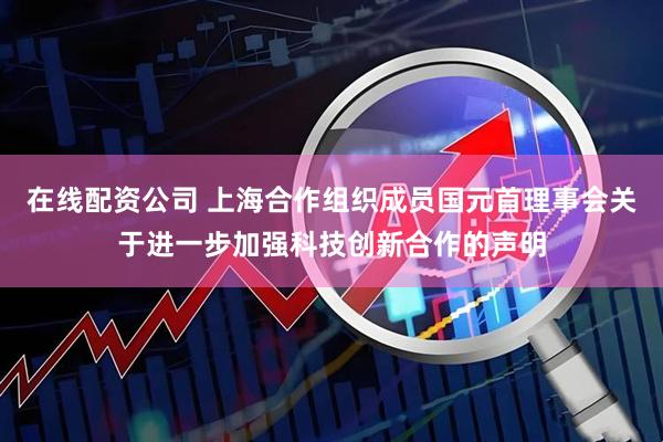 在线配资公司 上海合作组织成员国元首理事会关于进一步加强科技创新合作的声明