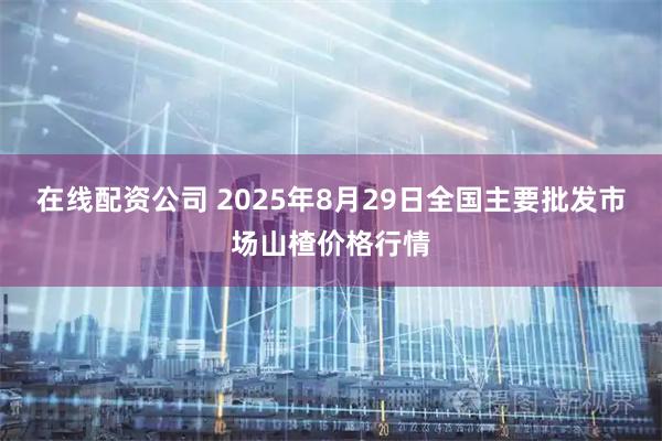 在线配资公司 2025年8月29日全国主要批发市场山楂价格行情
