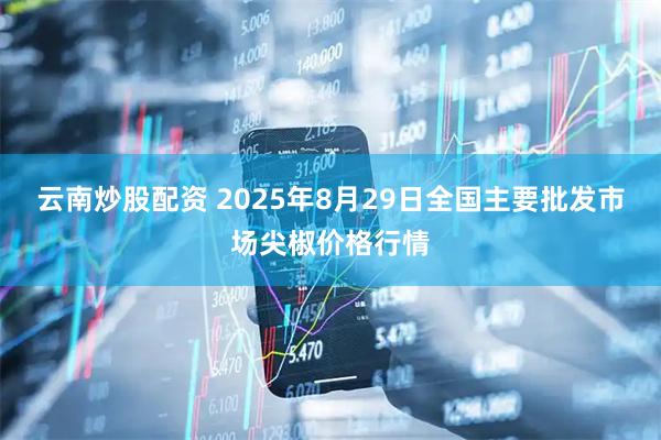 云南炒股配资 2025年8月29日全国主要批发市场尖椒价格行情