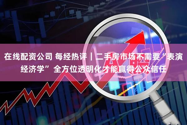 在线配资公司 每经热评｜二手房市场不需要“表演经济学” 全方位透明化才能赢得公众信任