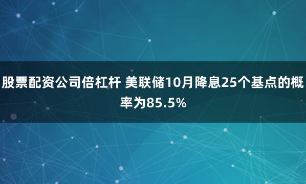 股票配资公司倍杠杆 美联储10月降息25个基点的概率为85.5%