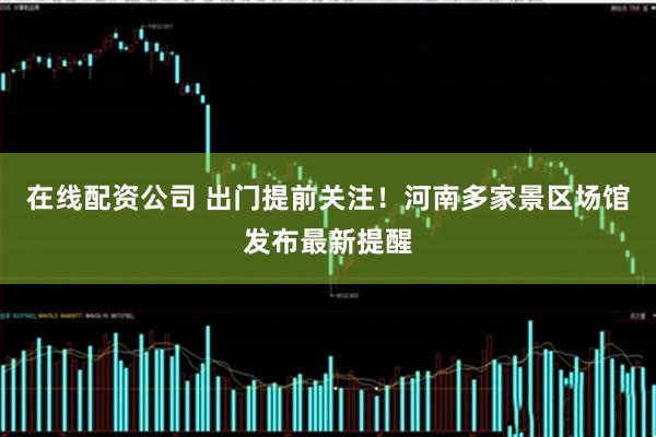 在线配资公司 出门提前关注！河南多家景区场馆发布最新提醒