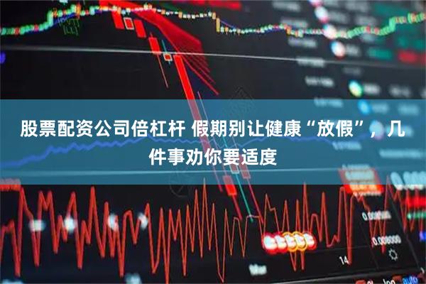 股票配资公司倍杠杆 假期别让健康“放假”，几件事劝你要适度