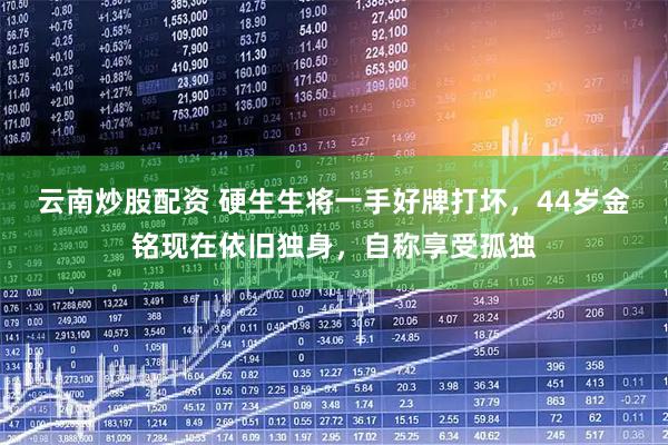 云南炒股配资 硬生生将一手好牌打坏，44岁金铭现在依旧独身，自称享受孤独