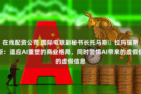 在线配资公司 国际电联副秘书长托马斯・拉玛瑙斯卡斯：适应AI重塑的商业格局，同时警惕AI带来的虚假信息
