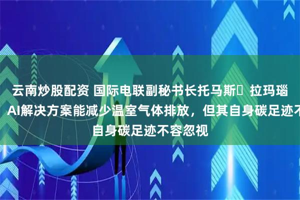 云南炒股配资 国际电联副秘书长托马斯・拉玛瑙斯卡斯：AI解决方案能减少温室气体排放，但其自身碳足迹不容忽视