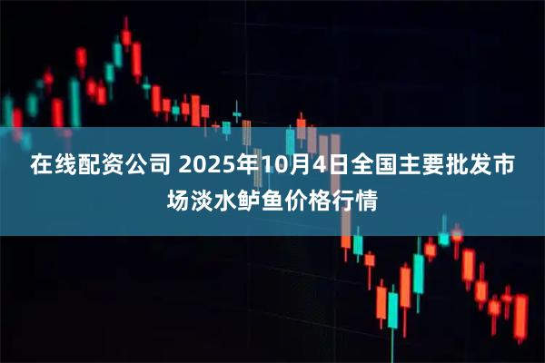 在线配资公司 2025年10月4日全国主要批发市场淡水鲈鱼价格行情