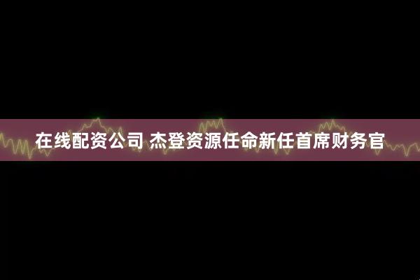 在线配资公司 杰登资源任命新任首席财务官