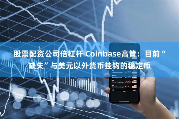 股票配资公司倍杠杆 Coinbase高管：目前“缺失”与美元以外货币挂钩的稳定币