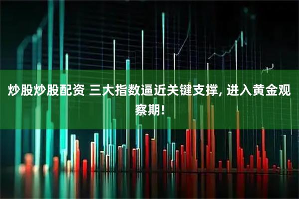 炒股炒股配资 三大指数逼近关键支撑, 进入黄金观察期!