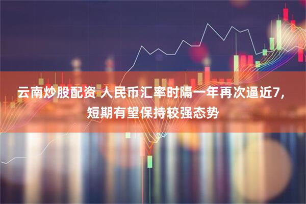 云南炒股配资 人民币汇率时隔一年再次逼近7, 短期有望保持较强态势