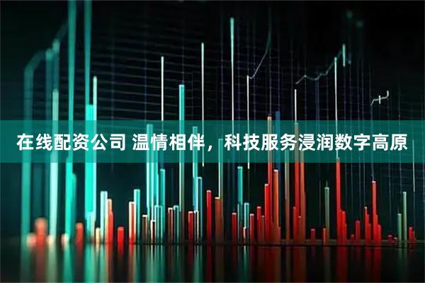 在线配资公司 温情相伴，科技服务浸润数字高原