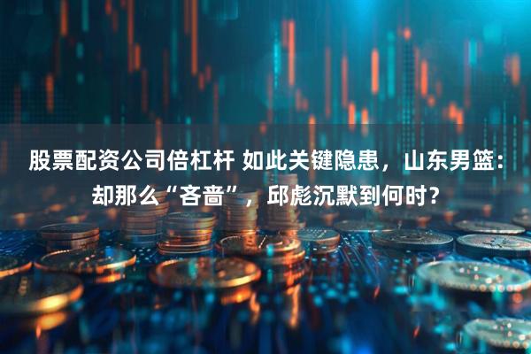 股票配资公司倍杠杆 如此关键隐患，山东男篮：却那么“吝啬”，邱彪沉默到何时？