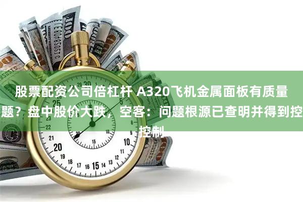 股票配资公司倍杠杆 A320飞机金属面板有质量问题？盘中股价大跌，空客：问题根源已查明并得到控制