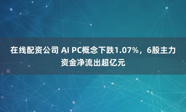 在线配资公司 AI PC概念下跌1.07%，6股主力资金净流出超亿元