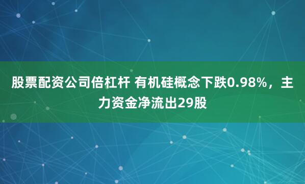 股票配资公司倍杠杆 有机硅概念下跌0.98%，主力资金净流出29股