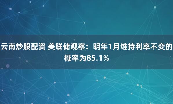 云南炒股配资 美联储观察：明年1月维持利率不变的概率为85.1%
